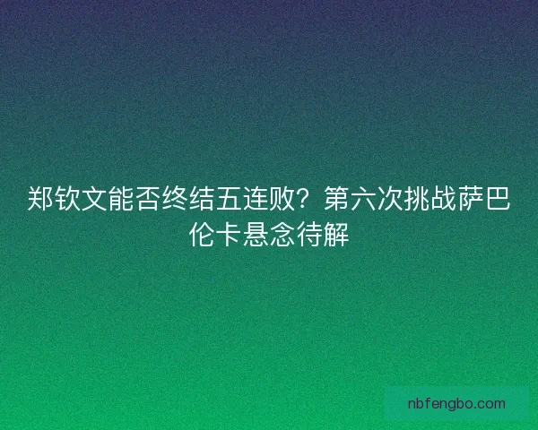 郑钦文能否终结五连败？第六次挑战萨巴伦卡悬念待解