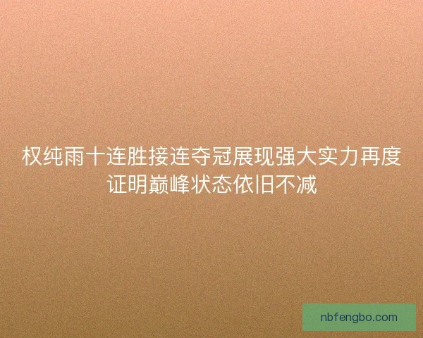 权纯雨十连胜接连夺冠展现强大实力再度证明巅峰状态依旧不减