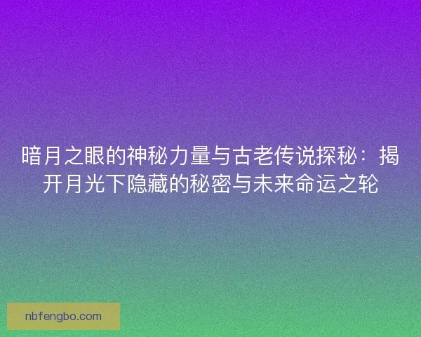 暗月之眼的神秘力量与古老传说探秘:揭开月光下隐藏的秘密与未来命运之轮 暗月之眼的神秘力量与古老传说探秘:揭开月光下隐藏的秘密与未来命运之轮