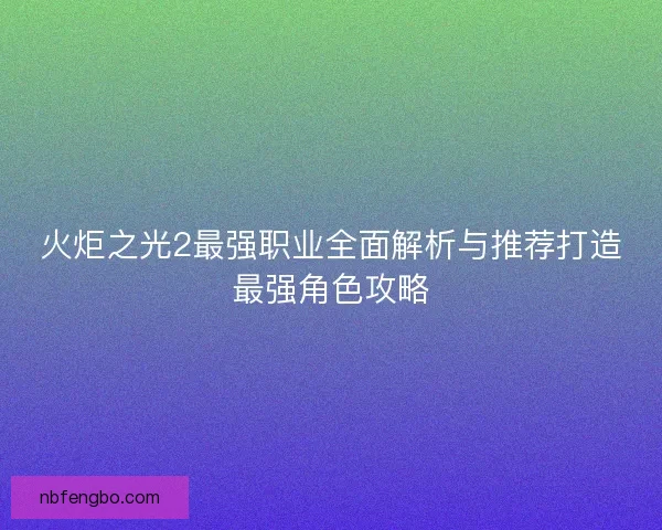 火炬之光2最强职业全面解析与推荐打造最强角色攻略