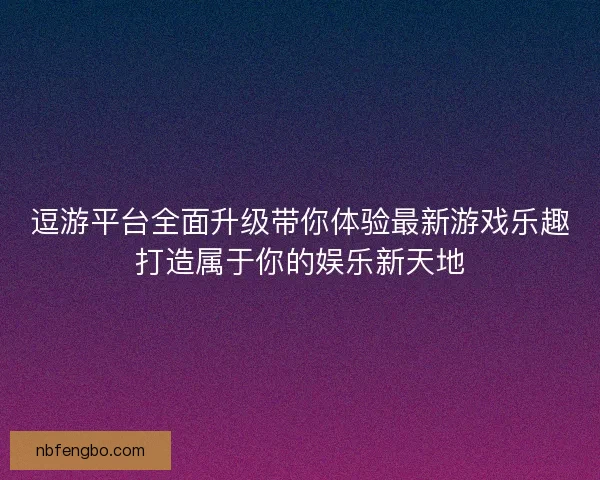 逗游平台全面升级带你体验最新游戏乐趣打造属于你的娱乐新天地