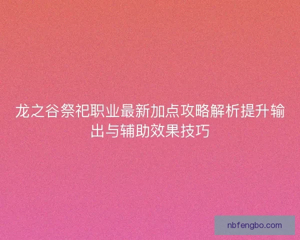 龙之谷祭祀职业最新加点攻略解析提升输出与辅助效果技巧