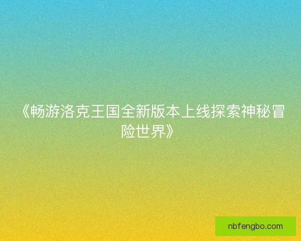 《畅游洛克王国全新版本上线探索神秘冒险世界》