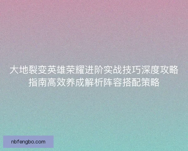 大地裂变英雄荣耀进阶实战技巧深度攻略指南高效养成解析阵容搭配策略