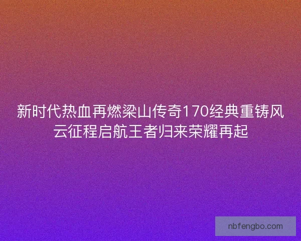 新时代热血再燃梁山传奇170经典重铸风云征程启航王者归来荣耀再起