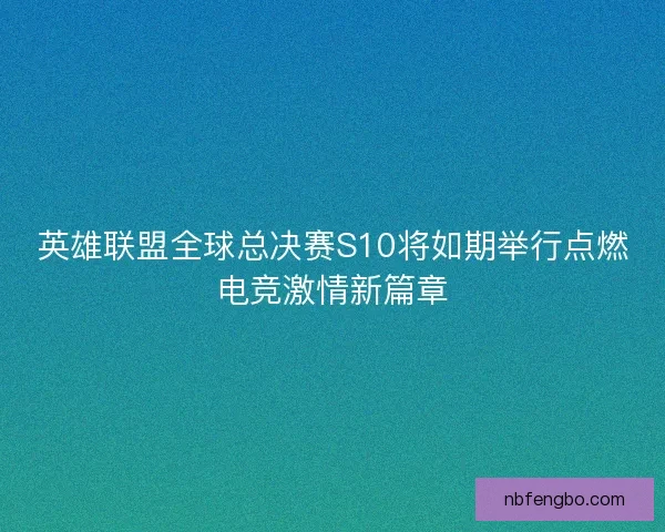 英雄联盟全球总决赛S10将如期举行点燃电竞激情新篇章 英雄联盟全球总决赛S10将如期举行点燃电竞激情新篇章