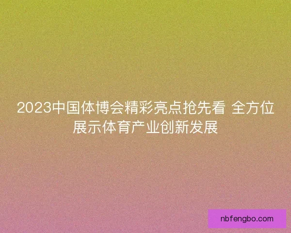 2023中国体博会精彩亮点抢先看 全方位展示体育产业创新发展