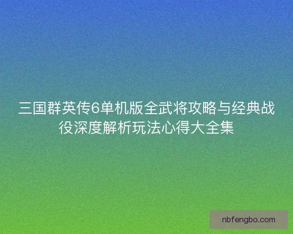 三国群英传6单机版全武将攻略与经典战役深度解析玩法心得大全集