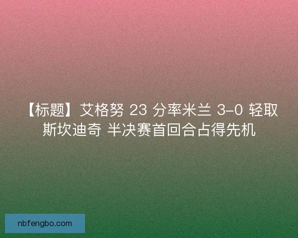 【标题】艾格努 23 分率米兰 3-0 轻取斯坎迪奇 半决赛首回合占得先机