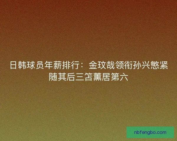 日韩球员年薪排行：金玟哉领衔孙兴慜紧随其后三笘薰居第六