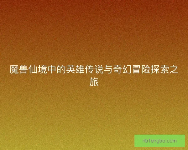 魔兽仙境中的英雄传说与奇幻冒险探索之旅