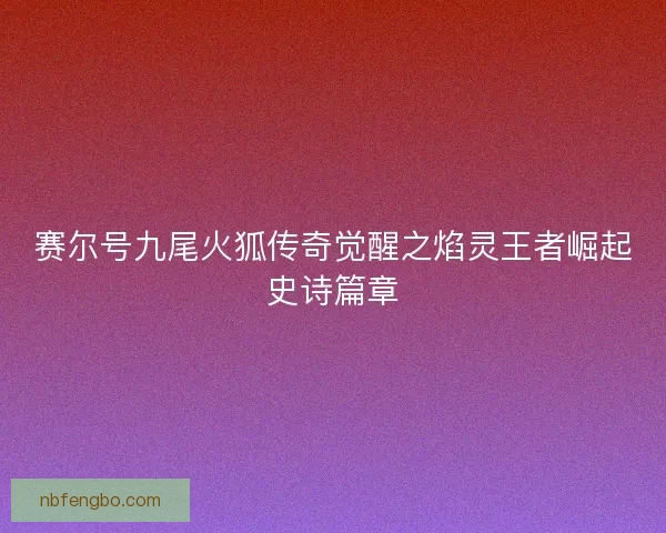 赛尔号九尾火狐传奇觉醒之焰灵王者崛起史诗篇章