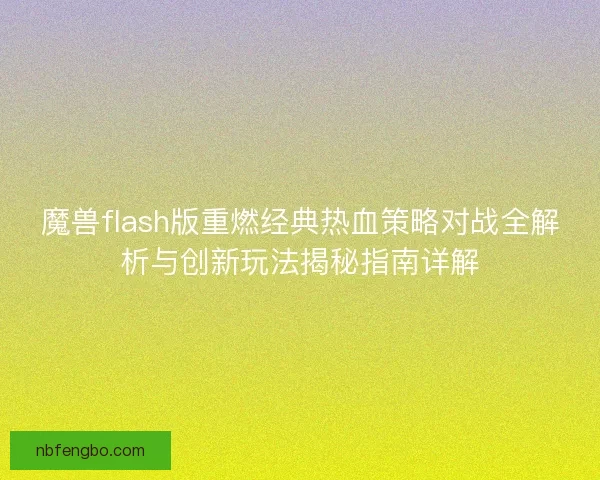魔兽flash版重燃经典热血策略对战全解析与创新玩法揭秘指南详解