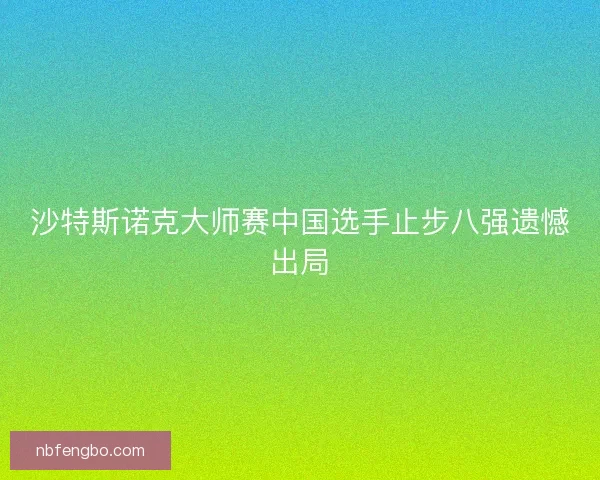 沙特斯诺克大师赛中国选手止步八强遗憾出局 沙特斯诺克大师赛中国选手止步八强遗憾出局