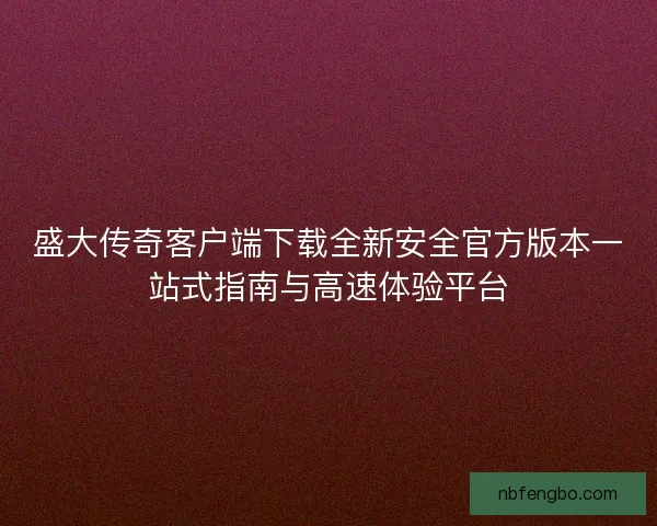 盛大传奇客户端下载全新安全官方版本一站式指南与高速体验平台 盛大传奇客户端下载全新安全官方版本一站式指南与高速体验平台
