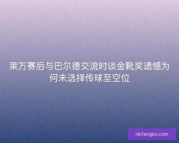 莱万赛后与巴尔德交流时谈金靴奖遗憾为何未选择传球至空位