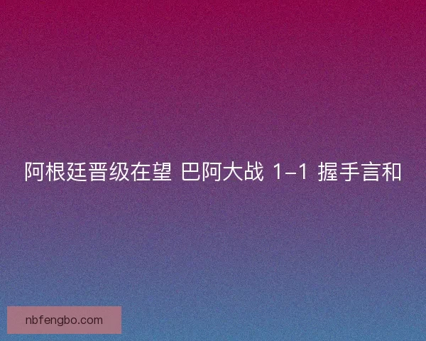 阿根廷晋级在望 巴阿大战 1-1 握手言和