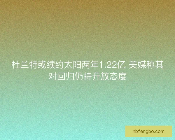 杜兰特或续约太阳两年1.22亿 美媒称其对回归仍持开放态度 杜兰特或续约太阳两年1.22亿 美媒称其对回归仍持开放态度