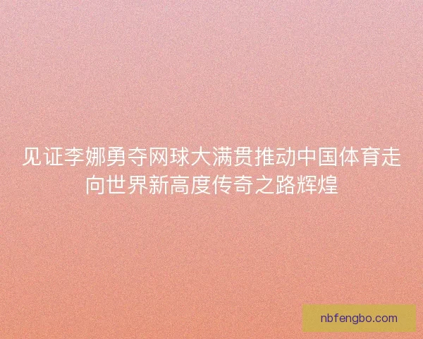 见证李娜勇夺网球大满贯推动中国体育走向世界新高度传奇之路辉煌 见证李娜勇夺网球大满贯推动中国体育走向世界新高度传奇之路辉煌