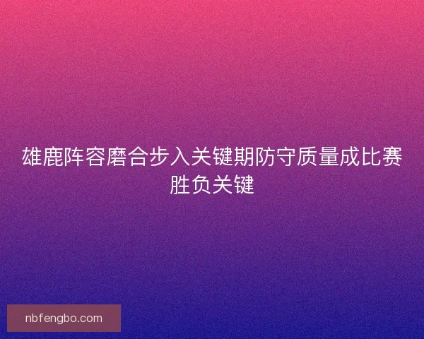 雄鹿阵容磨合步入关键期防守质量成比赛胜负关键