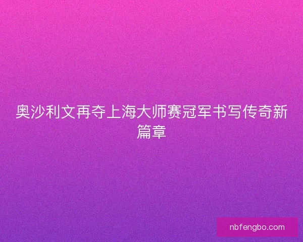 奥沙利文再夺上海大师赛冠军书写传奇新篇章