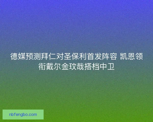 德媒预测拜仁对圣保利首发阵容 凯恩领衔戴尔金玟哉搭档中卫 德媒预测拜仁对圣保利首发阵容 凯恩领衔戴尔金玟哉搭档中卫