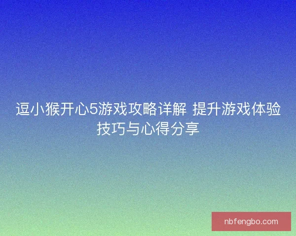 逗小猴开心5游戏攻略详解 提升游戏体验技巧与心得分享