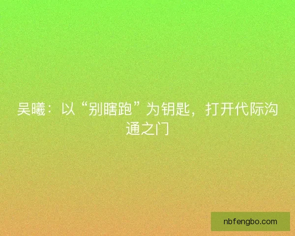 吴曦：以 “别瞎跑” 为钥匙，打开代际沟通之门