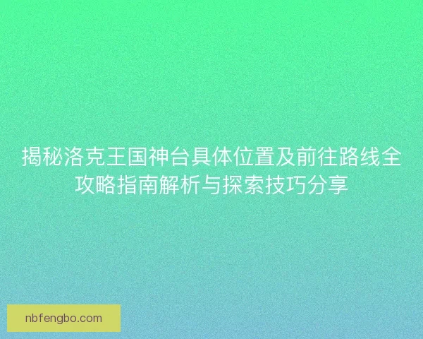 揭秘洛克王国神台具体位置及前往路线全攻略指南解析与探索技巧分享 揭秘洛克王国神台具体位置及前往路线全攻略指南解析与探索技巧分享