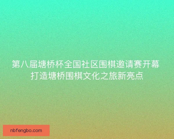 第八届塘桥杯全国社区围棋邀请赛开幕 打造塘桥围棋文化之旅新亮点 第八届塘桥杯全国社区围棋邀请赛开幕 打造塘桥围棋文化之旅新亮点