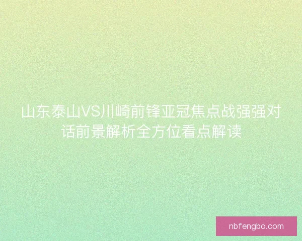 山东泰山VS川崎前锋亚冠焦点战强强对话前景解析全方位看点解读 山东泰山VS川崎前锋亚冠焦点战强强对话前景解析全方位看点解读