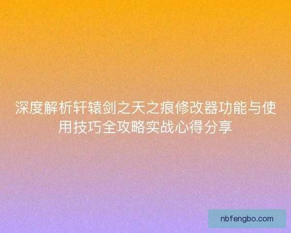 深度解析轩辕剑之天之痕修改器功能与使用技巧全攻略实战心得分享 深度解析轩辕剑之天之痕修改器功能与使用技巧全攻略实战心得分享