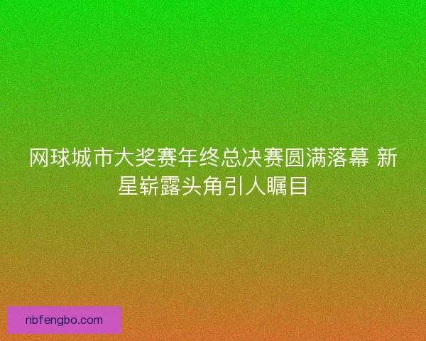 网球城市大奖赛年终总决赛圆满落幕 新星崭露头角引人瞩目