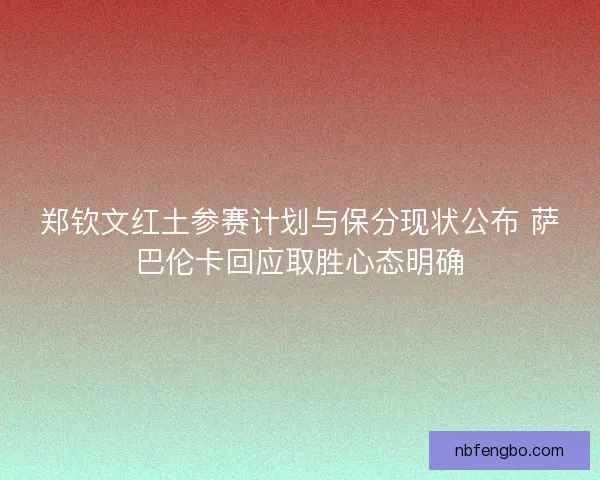 郑钦文红土参赛计划与保分现状公布 萨巴伦卡回应取胜心态明确 郑钦文红土参赛计划与保分现状公布 萨巴伦卡回应取胜心态明确
