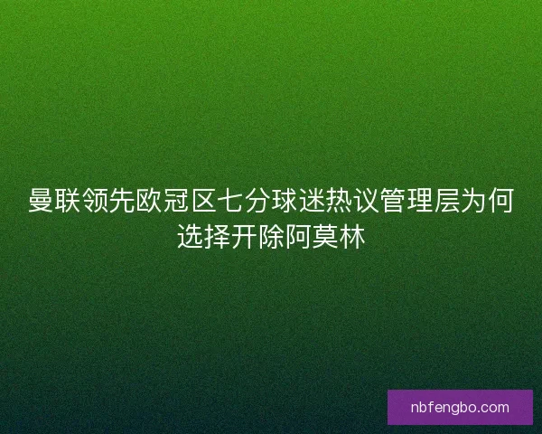 曼联领先欧冠区七分球迷热议管理层为何选择开除阿莫林 曼联领先欧冠区七分球迷热议管理层为何选择开除阿莫林