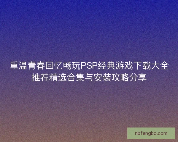 重温青春回忆畅玩PSP经典游戏下载大全推荐精选合集与安装攻略分享
