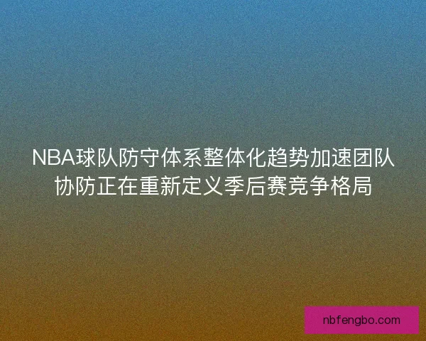 NBA球队防守体系整体化趋势加速团队协防正在重新定义季后赛竞争格局
