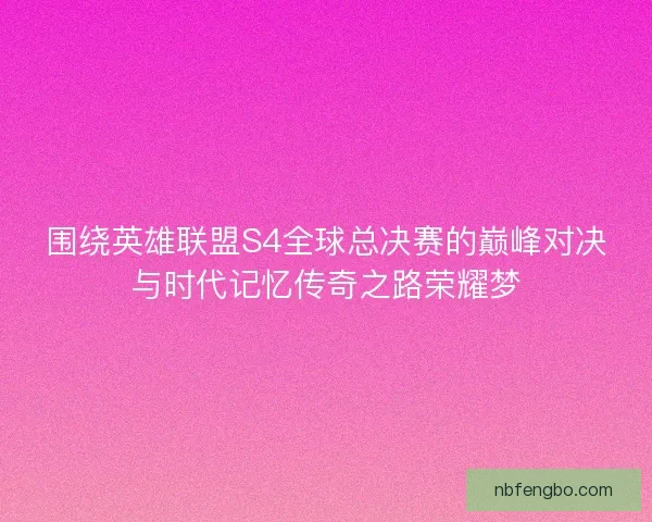 围绕英雄联盟S4全球总决赛的巅峰对决与时代记忆传奇之路荣耀梦