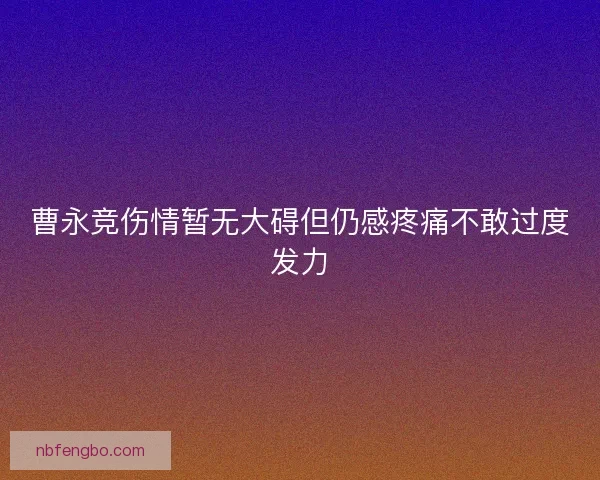 曹永竞伤情暂无大碍但仍感疼痛不敢过度发力
