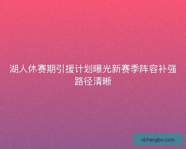 湖人休赛期引援计划曝光新赛季阵容补强路径清晰