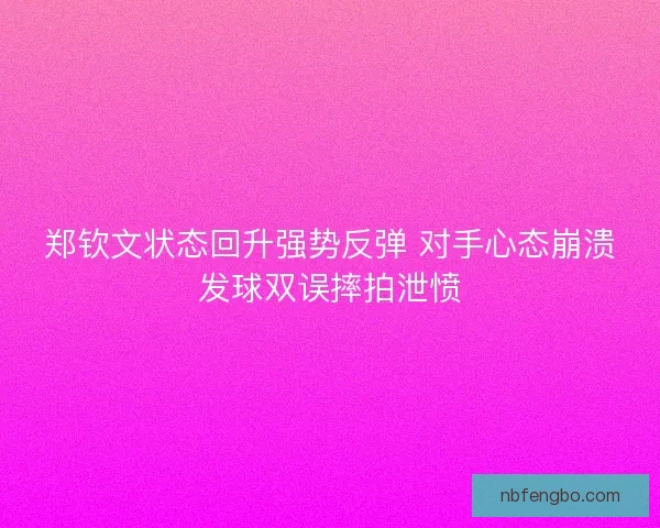 郑钦文状态回升强势反弹 对手心态崩溃发球双误摔拍泄愤