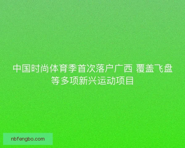 中国时尚体育季首次落户广西 覆盖飞盘等多项新兴运动项目
