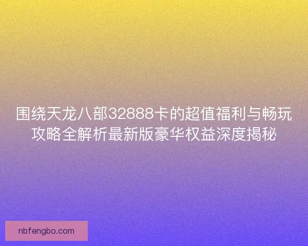 围绕天龙八部32888卡的超值福利与畅玩攻略全解析最新版豪华权益深度揭秘 围绕天龙八部32888卡的超值福利与畅玩攻略全解析最新版豪华权益深度揭秘