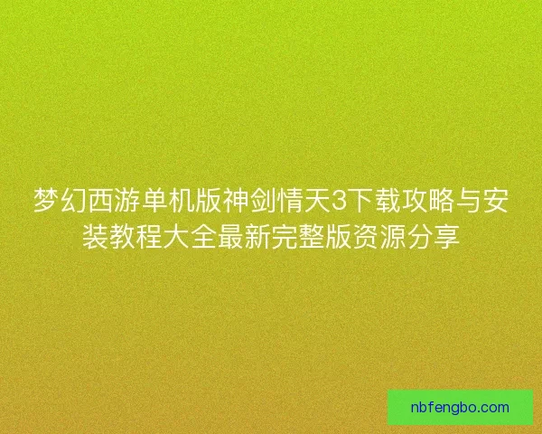 梦幻西游单机版神剑情天3下载攻略与安装教程大全最新完整版资源分享 梦幻西游单机版神剑情天3下载攻略与安装教程大全最新完整版资源分享