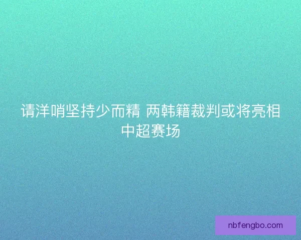 请洋哨坚持少而精 两韩籍裁判或将亮相中超赛场 请洋哨坚持少而精 两韩籍裁判或将亮相中超赛场