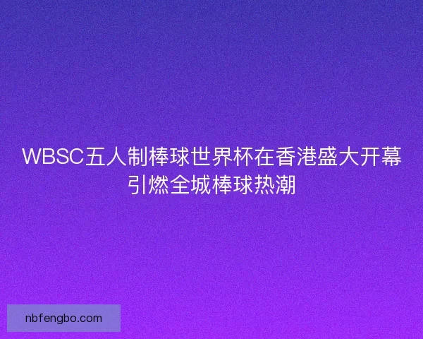 WBSC五人制棒球世界杯在香港盛大开幕引燃全城棒球热潮 WBSC五人制棒球世界杯在香港盛大开幕引燃全城棒球热潮