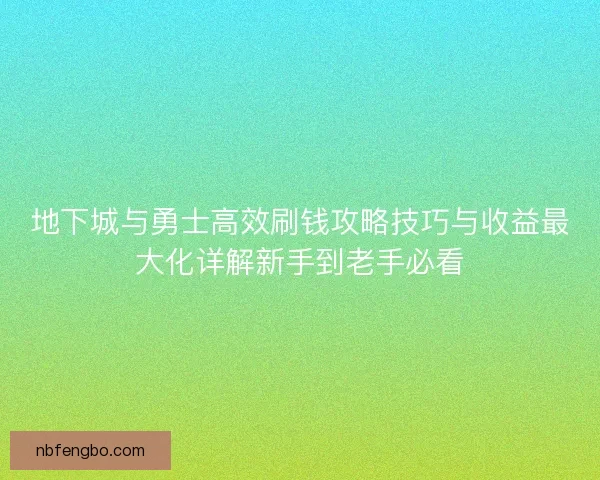 地下城与勇士高效刷钱攻略技巧与收益最大化详解新手到老手必看