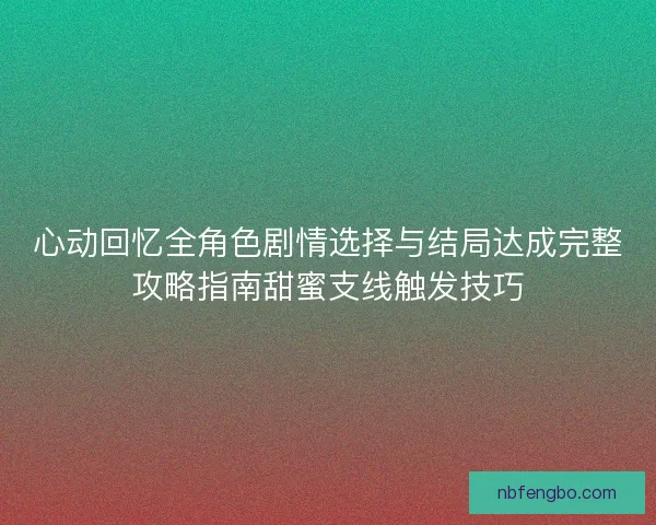 心动回忆全角色剧情选择与结局达成完整攻略指南甜蜜支线触发技巧